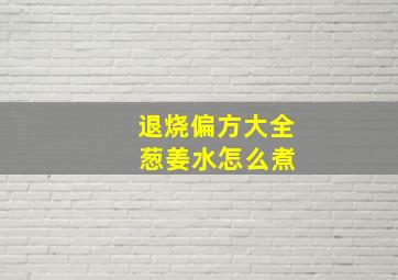 退烧偏方大全 葱姜水怎么煮